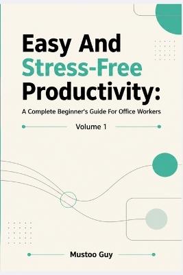 Easy And Stress-Free Productivity: A Complete Beginner's Guide For Office Workers: Volume 1 - Mustoo Guy - cover