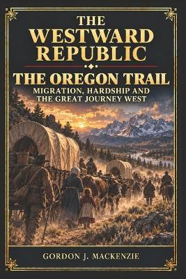 The Oregon Trail: Migration, Hardship and the Great Journey West - Gordon J MacKenzie - cover