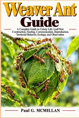 Weaver Ant Guide: A Complete Guide to Colony Life, Leaf-Nest Construction, Feeding, Communication, Reproduction, Territorial Behavior, Ecology, and Observation - Paul G McMillan - cover