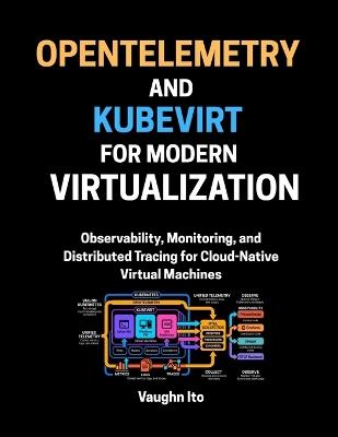 OpenTelemetry And KubeVirt For Modern Virtualization: Observability, Monitoring, and Distributed Tracing for Cloud-Native Virtual Machines - Vaughn Ito - cover