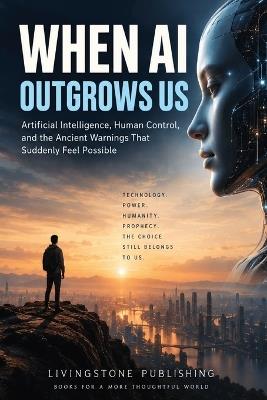 When AI Outgrows Us by Livingstone Publishing: Artificial Intelligence, Human Control, and the Ancient Warnings That Suddenly Feel Possible. - Livingstone Publishing - cover