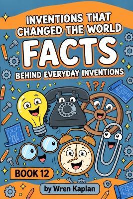 Inventions That Changed the World Facts Behind Everyday Inventions: 90 Fun Facts About Inventions & Inventors, Trivia, Quizzes, Accidental Discoveries, and STEM History for Curious Kids Ages 7-11 - Wren Kaplan - cover