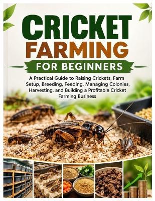 Cricket Farming for Beginners: A Practical Guide to Raising Crickets, Farm Setup, Breeding, Feeding, Managing Colonies, Harvesting, and Building a Profitable Cricket Farming Business - Charles D Ortega - cover