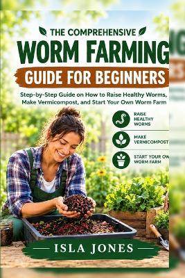 The Comprehensive Worm Farming Guide for Beginners: Step-by-Step Guide on How to Raise Healthy Worms, Make Vermicompost, and Start Your Own Worm Farm - Isla Jones - cover