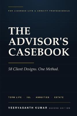 The Advisor's Casebook: 58 Client Designs in Term Life, IUL, Annuities, Health and Estate Planning - Veervasanth Kumar - cover