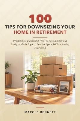 100 Tips for Downsizing Your Home in Retirement: Practical Help Deciding What to Keep, Dividing It Fairly, and Moving to a Smaller Space Without Losing Your Mind - Marcus Bennett - cover
