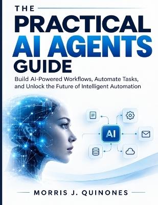 The Practical AI Agents Guide: Build AI-Powered Workflows, Automate Tasks, and Unlock the Future of Intelligent Automation - Morris J Quinones - cover