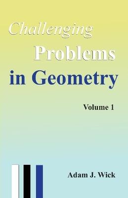 Challenging Problems in Geometry: Theorems, Techniques, and Olympiad-Style Problems with Full Solutions, Volume 1 - Adam J Wick - cover