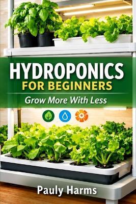 Hydroponics for Beginners: Grow More With Less - Pauly Harms - cover