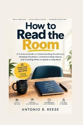How to Read the Room: A Practical Guide to Understanding Social Cues, Reading Situations, Communicating Clearly, and Knowing When to Speak or Step Back - Antonio B Reese - cover