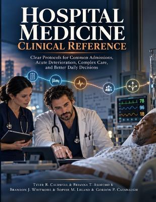 Hospital Medicine Clinical Reference: Clear Protocols for Common Admissions, Acute Deterioration, Complex Care, and Better Daily Decisions - Brianna T Ashford,Brandon J Whitmore,Sophie M Leland - cover