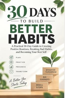 30 Days to Build Better Habits: A Practical 30-Day Guide to Creating Positive Routines, Breaking Bad Habits, and Becoming Your Best Self - Rajeev Charles Patel - cover