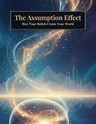 The Assumption Effect: How Your Beliefs Create Your World - Rocio Fuentes - cover