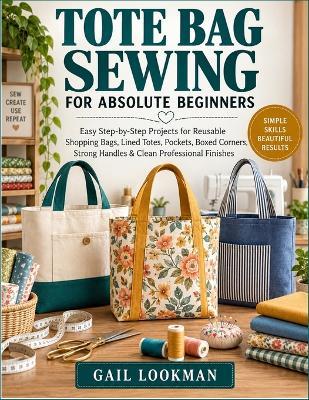 Tote Bag Sewing For Absolute Beginners: Easy Step-by-Step Projects for Reusable Shopping Bags, Lined Totes, Pockets, Boxed Corners, Strong Handles & Clean Professional Finishes - Gail Lookman - cover