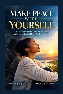 Make Peace With Yourself: Let Go of Self-Doubt, Release the Past, and Learn to Feel at Home Within Yourself - Rebecca D Durden - cover