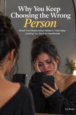 Why You Keep Choosing the Wrong Person: Break The Relationship Patterns That Keep Leading You Back To Heartbreak - Roy Moses - cover