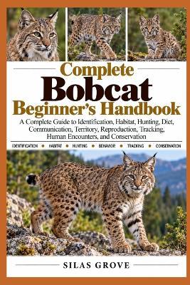 Complete Bobcat Beginner's Handbook: A Complete Guide to Identification, Habitat, Hunting, Diet, Communication, Territory, Reproduction, Tracking, Human Encounters, and Conservation - Silas Grove - cover