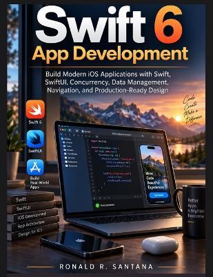 Swift 6 App Development: Build Modern iOS Applications with Swift, SwiftUI, Concurrency, Data Management, Navigation, and Production-Ready Design - Ronald R Santana - cover