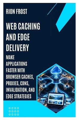 Web Caching and Edge Delivery: Make Applications Faster with Browser Caches, Proxies, CDNs, Invalidation, and Edge Strategies - Rion Frost - cover
