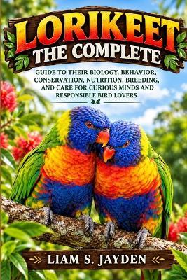 Lorikeet: The Complete Guide to Their Biology, Behavior, Conservation, Nutrition, Breeding, and Care for Curious Minds and Responsible Bird Lovers - Liam S Jayden - cover