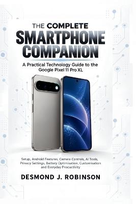 The Complete Smartphone Companion: A Practical Technology Guide to the Google Pixel 11 Pro XL, Setup, Android Features, Camera Controls, AI Tools, Privacy Settings, Battery Optimisation, Customisation and Everyday Productivity - Desmond J Robinson - cover
