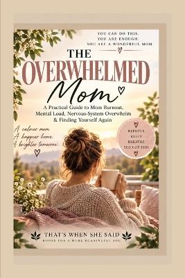 The Overwhelmed Mom: A Practical Guide to Mom Burnout, Mental Load, Nervous-System Overwhelm & Finding Yourself Again - That's When She Said - cover