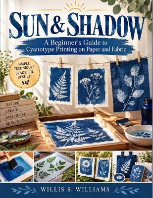Sun & Shadow: A Beginner's Guide to Cyanotype Printing on Paper and Fabric - Willis S Williams - cover