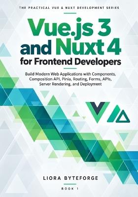 Vue.js 3 and Nuxt 4 for Frontend Developers: Build Modern Web Applications with Components, Composition API, Pinia, Routing, Forms, APIs, Server Rendering, and Deployment - Liora Byteforge - cover