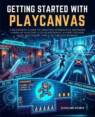 Getting Started with Playcanvas: A Beginner's Guide to Creating Interactive Browser Games by Building a 2D Platformer, a First-Person Maze Adventure, and a 3D Endless Runner - Cleveland Steuber - cover