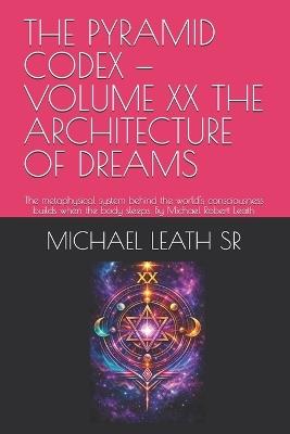 The Pyramid Codex - Volume XX the Architecture of Dreams: The metaphysical system behind the world's consciousness builds when the body sleeps. By Michael Robert Leath - Michael Robert Leath - cover