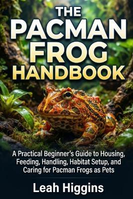 The Pacman Frog Handbook: A Practical Beginner's Guide to Housing, Feeding, Handling, Habitat Setup, and Caring for Pacman Frogs as Pets - Leah Higgins - cover