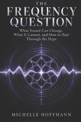 The Frequency Question: What Sound Can Change, What It Cannot, and How to Hear Through the Hype - Michelle Hoffmann - cover
