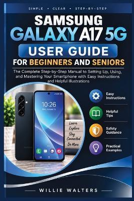 Samsung Galaxy A17 5g User Guide For Beginners And Seniors: The Complete Step-by-Step Manual to Setting Up, Using, and Mastering Your Smartphone with Easy Instructions and Helpful Illustrations - Willie Walters - cover