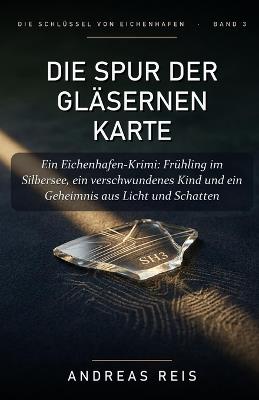 Die Spur der gläsernen Karte: Ein Eichenhafen-Krimi: Frühling im Silbersee, ein verschwundenes Kind und ein Geheimnis aus Licht und Schatten - Andreas Reis - cover