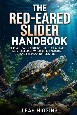 The Red-Eared Slider Handbook: A Practical Beginner's Guide to Habitat Setup, Feeding, Water Care, Handling, and Everyday Turtle Care - Leah Higgins - cover
