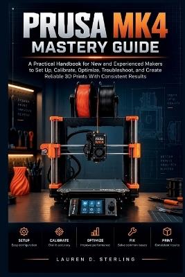 Prusa MK4 Mastery Guide: A Practical Handbook for New and Experienced Makers to Set Up, Calibrate, Optimize, Troubleshoot, and Create Reliable 3D Prints With Consistent Results - Lauren D Sterling - cover