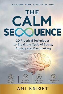 The CALM SEQUENCE: 20 Practical Techniques to Break the Cylce of Stress, Anxiety and Overthinking - Ami Knight - cover