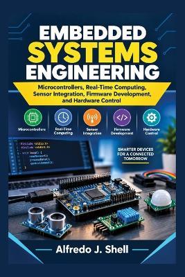 Embedded Systems Engineering: Microcontrollers, Real-Time Computing, Sensor Integration, Firmware Development, and Hardware Control - Alfredo J Shell - cover