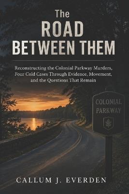 The Road Between Them: Reconstructing the Colonial Parkway Murders, Four Cold Cases Through Evidence, Movement, and the Questions That Remain - Callum J Everden - cover