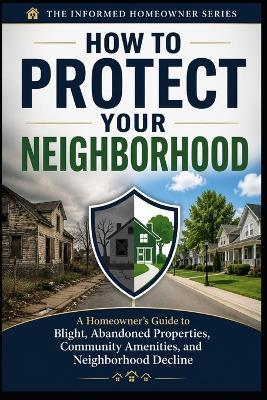 How to Protect Your Neighborhood: A Homeowner's Guide to Blight, Abandoned Properties, Community Amenities, and Neighborhood Decline - Knowledge Made Simple - cover