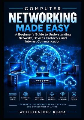 Networking Fundamentals Made Simple: A Beginner's Guide to Understanding Networks, Devices, Protocols, and Internet Communication - Whitefeather Kiona - cover