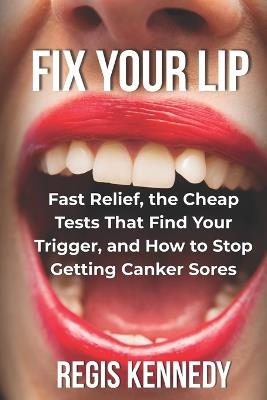 Fix Your Lip: Fast Relief, the Cheap Tests That Find Your Trigger, and How to Stop Getting Canker Sores - Regis Kennedy - cover