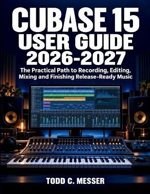 Cubase 15 User Guide 2026-2027: The Practical Path to Recording, Editing, Mixing and Finishing Release-Ready Music - Todd C Messer - cover