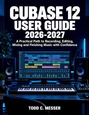 Cubase 12 User Guide 2026-2027: A Practical Path to Recording, Editing, Mixing and Finishing Music with Confidence - Todd C Messer - cover