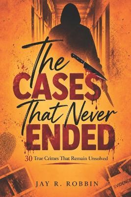 The Cases That Never Ended: 30 True Crimes That Remain Unsolved - Jay R Robbin - cover