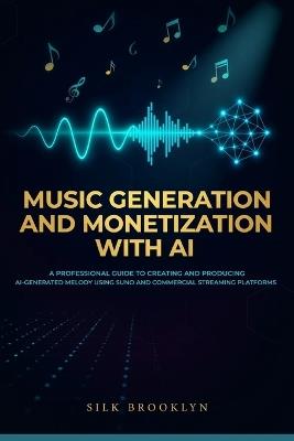 Music Generation And Monetization With AI: A Professional Guide To Creating and Producing AI-generated Melody Using Suno and Commercial Streaming Platforms - Silk Brooklyn - cover