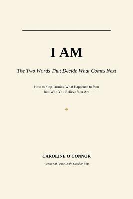 I Am: The Two Words That Decide What Comes Next: How to Stop Turning What Happened to You Into Who You Believe You Ar - Caroline O'Connor - cover