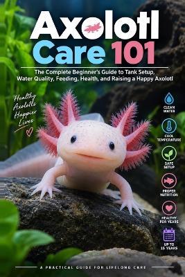 Axolotl Care 101: The Complete Beginner's Guide to Tank Setup, Water Quality, Feeding, Health, and Raising a Happy Axolotl - Ehab Mahmoud - cover