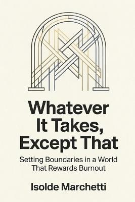 Whatever It Takes, Except That: Setting Boundaries in a World That Rewards Burnout - Isolde Marchetti - cover