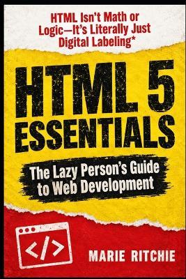 HTML 5 Essentials: The lazy person's guide to web development: HTML isn't math or logic-it's literally just digital labeling - Marie Ritchie - cover